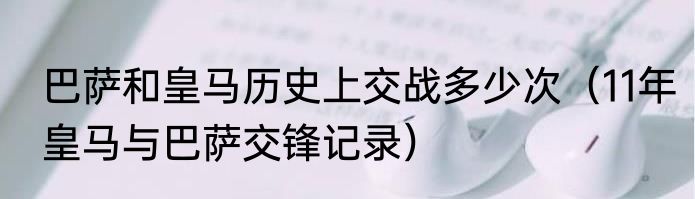 巴萨和皇马历史上交战多少次（11年皇马与巴萨交锋记录）