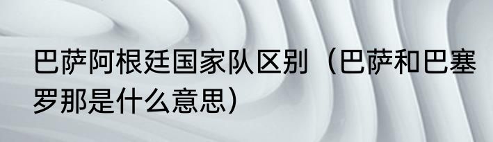 巴萨阿根廷国家队区别（巴萨和巴塞罗那是什么意思）