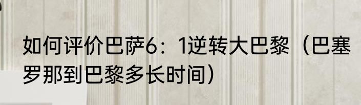 如何评价巴萨6：1逆转大巴黎（巴塞罗那到巴黎多长时间）