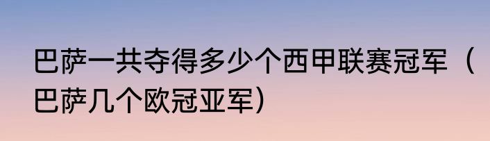巴萨一共夺得多少个西甲联赛冠军（巴萨几个欧冠亚军）