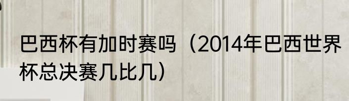 巴西杯有加时赛吗（2014年巴西世界杯总决赛几比几）