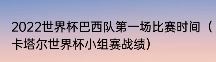 2022世界杯巴西队第一场比赛时间（卡塔尔世界杯小组赛战绩）