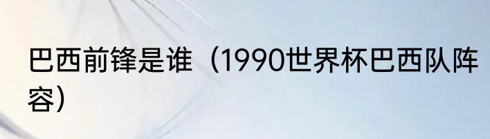 巴西前锋是谁（1990世界杯巴西队阵容）