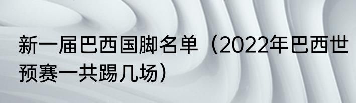 新一届巴西国脚名单（2022年巴西世预赛一共踢几场）