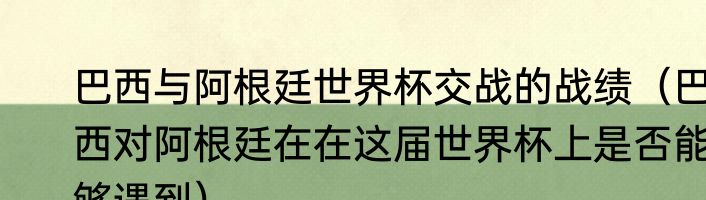 巴西与阿根廷世界杯交战的战绩（巴西对阿根廷在在这届世界杯上是否能够遇到）