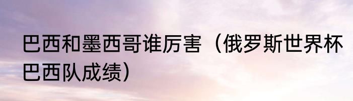 巴西和墨西哥谁厉害（俄罗斯世界杯巴西队成绩）