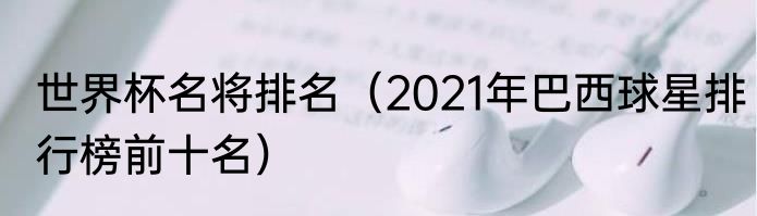 世界杯名将排名（2021年巴西球星排行榜前十名）