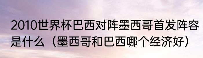 2010世界杯巴西对阵墨西哥首发阵容是什么（墨西哥和巴西哪个经济好）