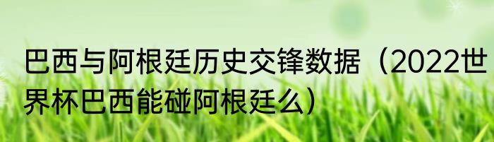 巴西与阿根廷历史交锋数据（2022世界杯巴西能碰阿根廷么）