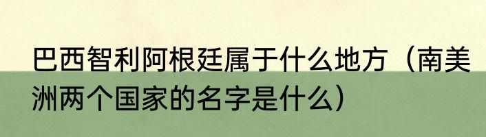 巴西智利阿根廷属于什么地方（南美洲两个国家的名字是什么）