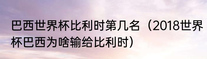 巴西世界杯比利时第几名（2018世界杯巴西为啥输给比利时）