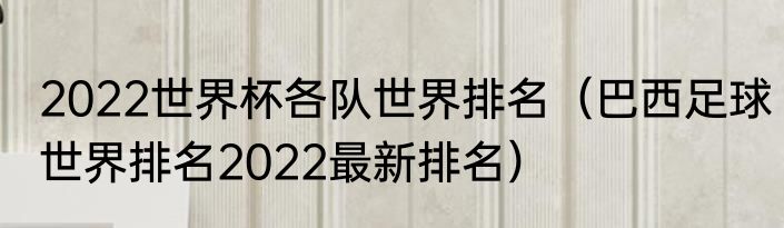 2022世界杯各队世界排名（巴西足球世界排名2022最新排名）