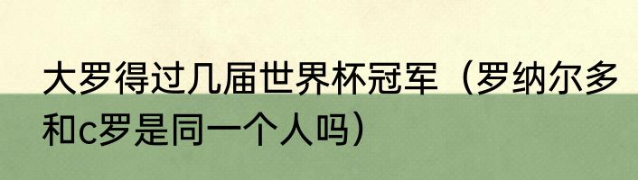 大罗得过几届世界杯冠军（罗纳尔多和c罗是同一个人吗）