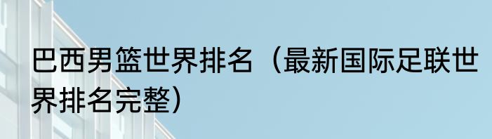巴西男篮世界排名（最新国际足联世界排名完整）