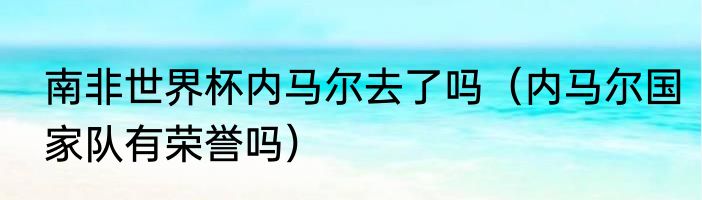 南非世界杯内马尔去了吗（内马尔国家队有荣誉吗）