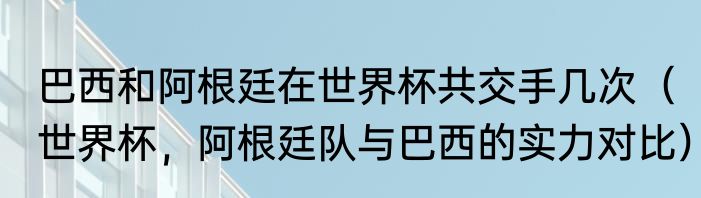 巴西和阿根廷在世界杯共交手几次（世界杯，阿根廷队与巴西的实力对比）