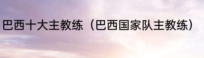 巴西十大主教练（巴西国家队主教练）