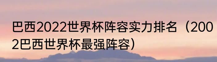 巴西2022世界杯阵容实力排名（2002巴西世界杯最强阵容）