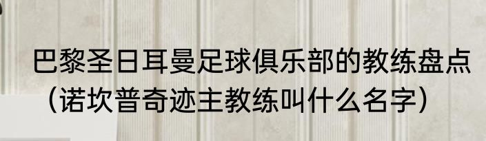 巴黎圣日耳曼足球俱乐部的教练盘点（诺坎普奇迹主教练叫什么名字）