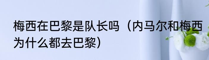 梅西在巴黎是队长吗（内马尔和梅西为什么都去巴黎）