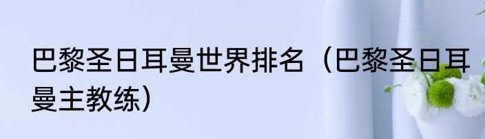 巴黎圣日耳曼世界排名（巴黎圣日耳曼主教练）