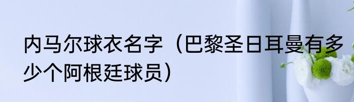 内马尔球衣名字（巴黎圣日耳曼有多少个阿根廷球员）