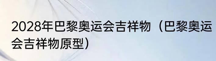 2028年巴黎奥运会吉祥物（巴黎奥运会吉祥物原型）