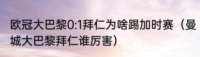欧冠大巴黎0:1拜仁为啥踢加时赛（曼城大巴黎拜仁谁厉害）