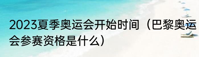 2023夏季奥运会开始时间（巴黎奥运会参赛资格是什么）