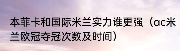 本菲卡和国际米兰实力谁更强（ac米兰欧冠夺冠次数及时间）