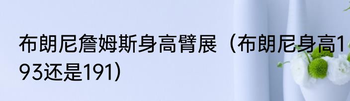 布朗尼詹姆斯身高臂展（布朗尼身高193还是191）