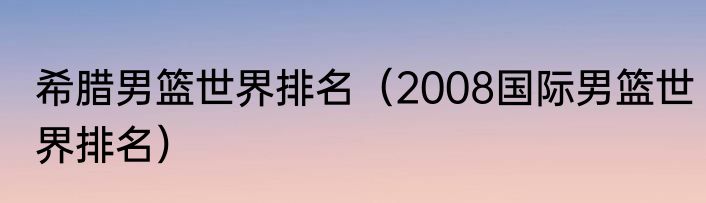 希腊男篮世界排名（2008国际男篮世界排名）