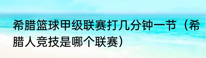 希腊篮球甲级联赛打几分钟一节（希腊人竞技是哪个联赛）