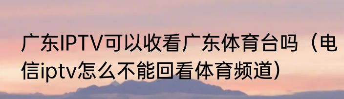 广东IPTV可以收看广东体育台吗（电信iptv怎么不能回看体育频道）