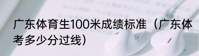 广东体育生100米成绩标准（广东体考多少分过线）