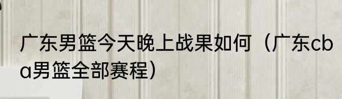 广东男篮今天晚上战果如何（广东cba男篮全部赛程）