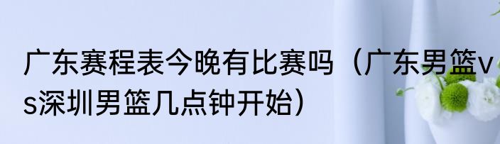 广东赛程表今晚有比赛吗（广东男篮vs深圳男篮几点钟开始）