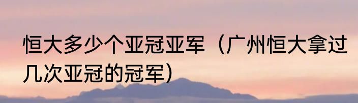 恒大多少个亚冠亚军（广州恒大拿过几次亚冠的冠军）