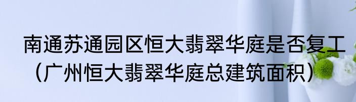 南通苏通园区恒大翡翠华庭是否复工（广州恒大翡翠华庭总建筑面积）