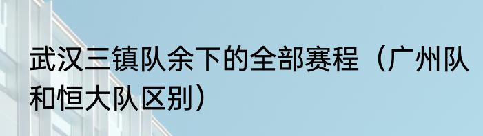 武汉三镇队余下的全部赛程（广州队和恒大队区别）