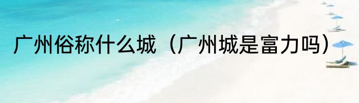 广州俗称什么城（广州城是富力吗）
