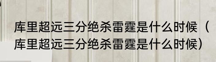 库里超远三分绝杀雷霆是什么时候（库里超远三分绝杀雷霆是什么时候）