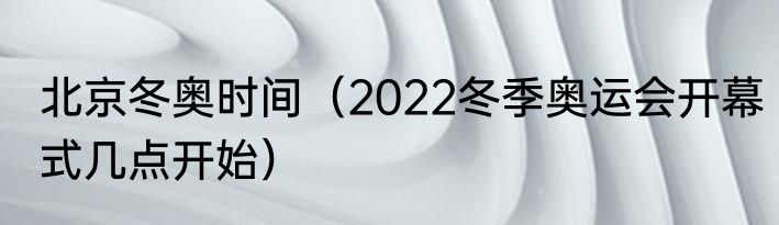 北京冬奥时间（2022冬季奥运会开幕式几点开始）