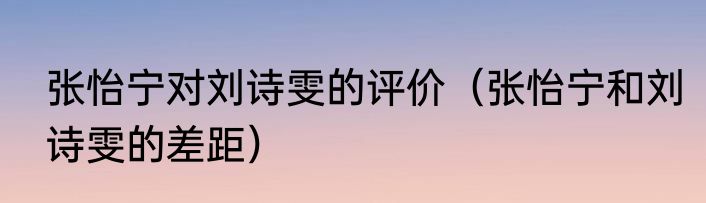 张怡宁对刘诗雯的评价（张怡宁和刘诗雯的差距）
