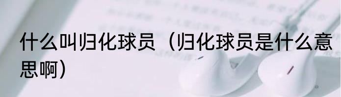 什么叫归化球员（归化球员是什么意思啊）