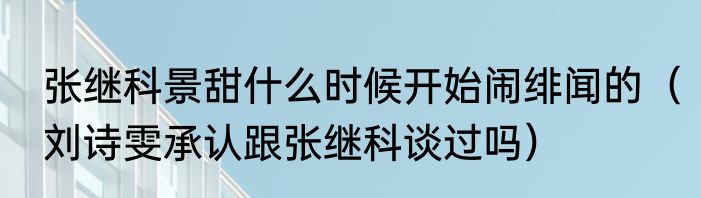 张继科景甜什么时候开始闹绯闻的（刘诗雯承认跟张继科谈过吗）