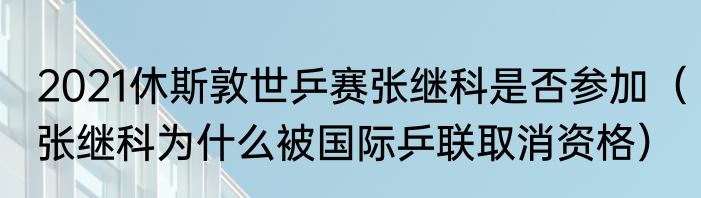 2021休斯敦世乒赛张继科是否参加（张继科为什么被国际乒联取消资格）