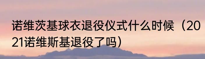 诺维茨基球衣退役仪式什么时候(2021诺维斯基退役了吗)