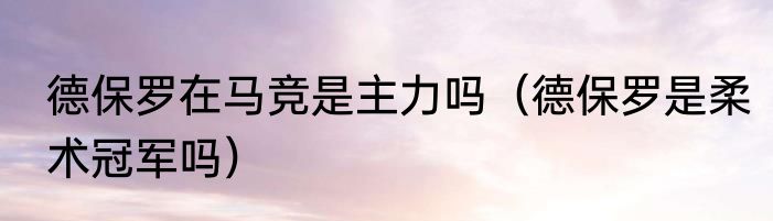 德保罗在马竞是主力吗（德保罗是柔术冠军吗）