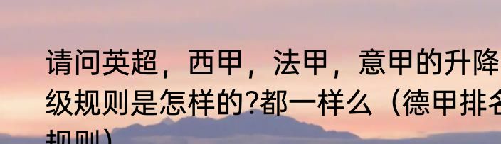 请问英超，西甲，法甲，意甲的升降级规则是怎样的?都一样么（德甲排名规则）